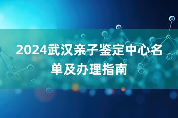 2024武汉亲子鉴定中心名单及办理指南