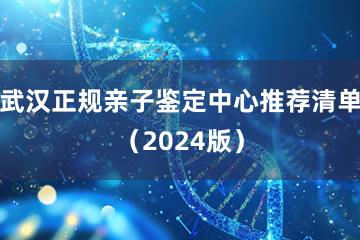 武汉正规亲子鉴定中心推荐清单（2024版）