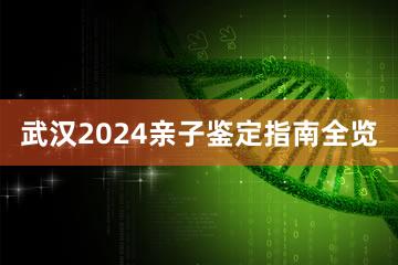 武汉2024亲子鉴定指南全览