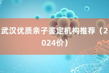 武汉优质亲子鉴定机构推荐（2024价）