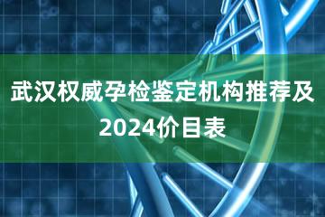 武汉权威孕检鉴定机构推荐及2024价目表