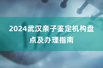 2024武汉亲子鉴定机构盘点及办理指南