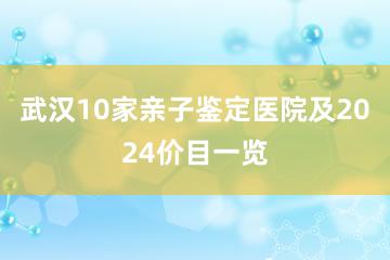 武汉10家亲子鉴定医院及2024价目一览