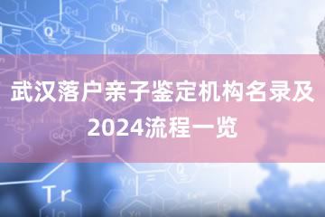 武汉落户亲子鉴定机构名录及2024流程一览