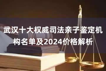 武汉十大权威司法亲子鉴定机构名单及2024价格解析