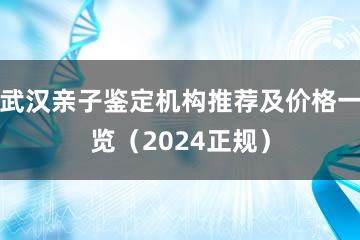 武汉亲子鉴定机构推荐及价格一览（2024正规）