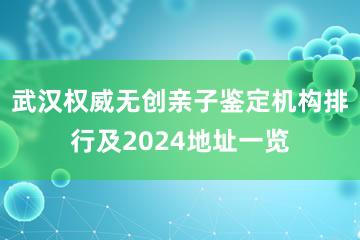 武汉权威无创亲子鉴定机构排行及2024地址一览