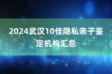 2024武汉10佳隐私亲子鉴定机构汇总