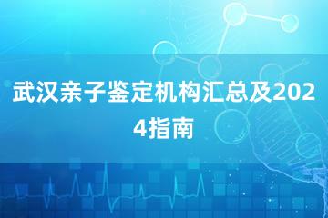 武汉亲子鉴定机构汇总及2024指南