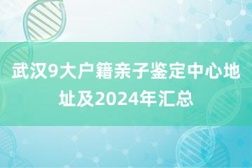 武汉9大户籍亲子鉴定中心地址及2024年汇总