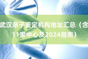 武汉亲子鉴定机构地址汇总（含11家中心及2024指南）