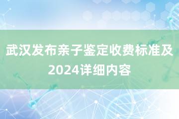 武汉发布亲子鉴定收费标准及2024详细内容