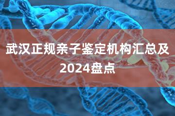 武汉正规亲子鉴定机构汇总及2024盘点