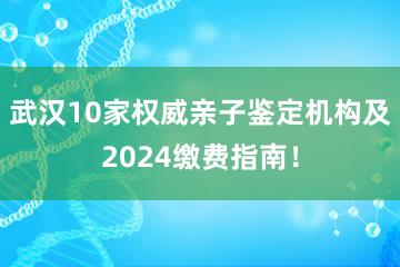 武汉10家权威亲子鉴定机构及2024缴费指南！