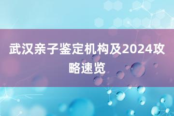 武汉亲子鉴定机构及2024攻略速览