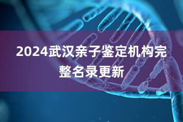 2024武汉亲子鉴定机构完整名录更新