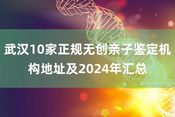 武汉10家正规无创亲子鉴定机构地址及2024年汇总