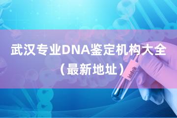 武汉专业DNA鉴定机构大全（最新地址）