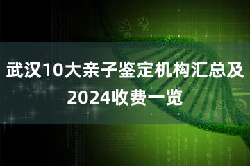 武汉10大亲子鉴定机构汇总及2024收费一览