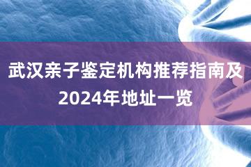 武汉亲子鉴定机构推荐指南及2024年地址一览