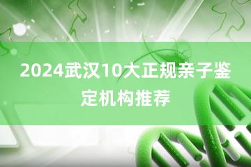 2024武汉10大正规亲子鉴定机构推荐