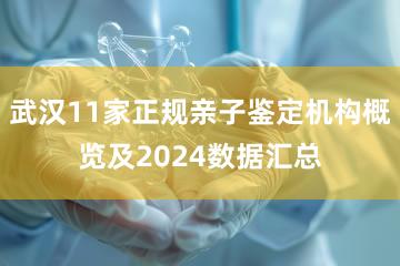 武汉11家正规亲子鉴定机构概览及2024数据汇总