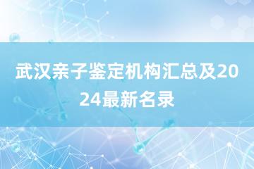 武汉亲子鉴定机构汇总及2024最新名录