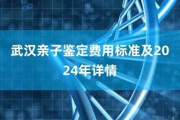 武汉亲子鉴定费用标准及2024年详情