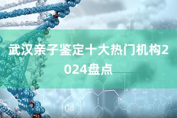 武汉亲子鉴定十大热门机构2024盘点