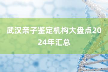 武汉亲子鉴定机构大盘点2024年汇总