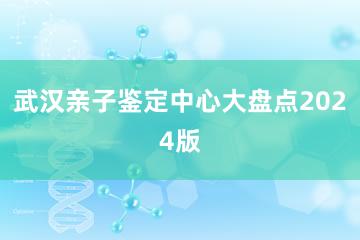 武汉亲子鉴定中心大盘点2024版