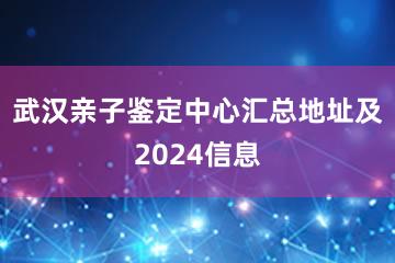 武汉亲子鉴定中心汇总地址及2024信息