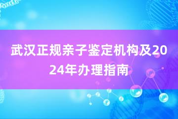 武汉正规亲子鉴定机构及2024年办理指南