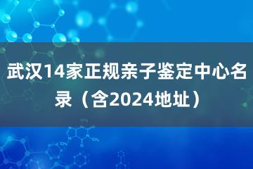 武汉14家正规亲子鉴定中心名录（含2024地址）