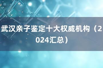 武汉亲子鉴定十大权威机构（2024汇总）