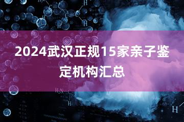 2024武汉正规15家亲子鉴定机构汇总