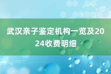 武汉亲子鉴定机构一览及2024收费明细