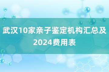 武汉10家亲子鉴定机构汇总及2024费用表