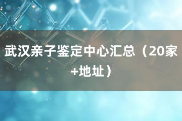 武汉亲子鉴定中心汇总（20家+地址）