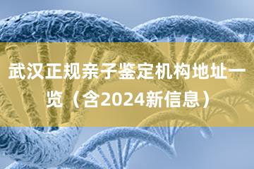 武汉正规亲子鉴定机构地址一览（含2024新信息）