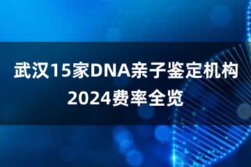 武汉15家DNA亲子鉴定机构2024费率全览