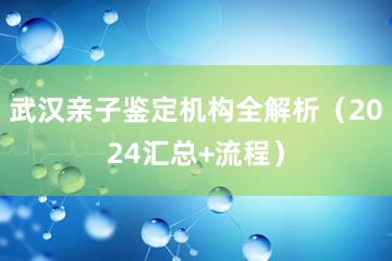 武汉亲子鉴定机构全解析（2024汇总+流程）