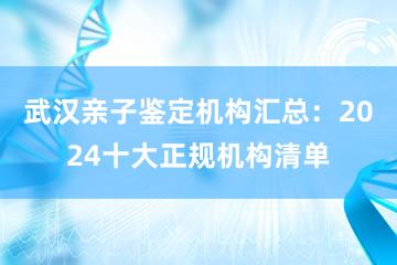 武汉亲子鉴定机构汇总：2024十大正规机构清单