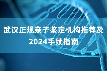 武汉正规亲子鉴定机构推荐及2024手续指南