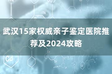 武汉15家权威亲子鉴定医院推荐及2024攻略