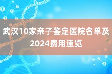 武汉10家亲子鉴定医院名单及2024费用速览