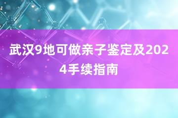 武汉9地可做亲子鉴定及2024手续指南