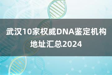 武汉10家权威DNA鉴定机构地址汇总2024