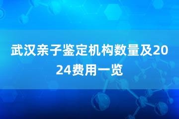 武汉亲子鉴定机构数量及2024费用一览