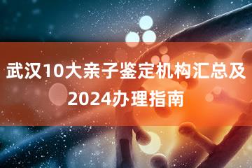 武汉10大亲子鉴定机构汇总及2024办理指南